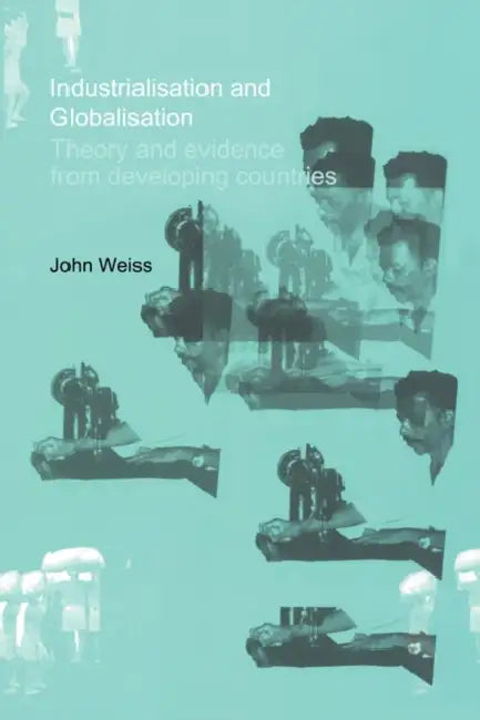 Industrialization and Globalization: Theory and Evidence from Developing Countries by John Weiss