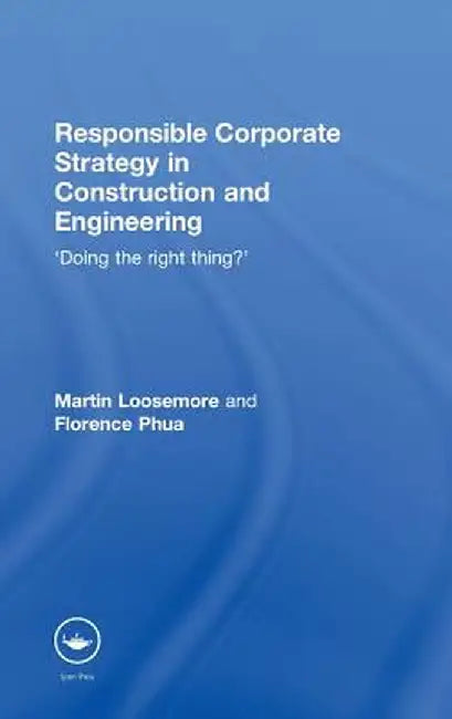 Responsible Corporate Strategy in Construction and Engineering: Doing the Right Thing? by Martin Loosemore