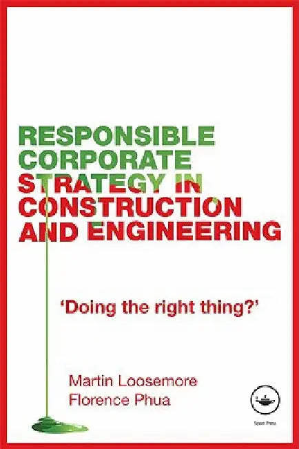 Responsible Corporate Strategy in Construction and Engineering: Doing the Right Thing? by Martin Loosemore