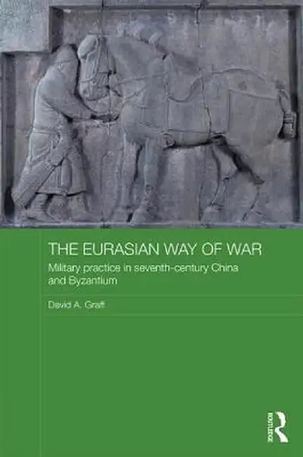 The Eurasian Way of War: Military Practice in Seventh-Century China and Byzantium by David A. Graff
