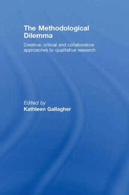 The Methodological Dilemma: Creative, Critical and Collaborative Approaches to Qualitative Research by Kathleen Gallagher