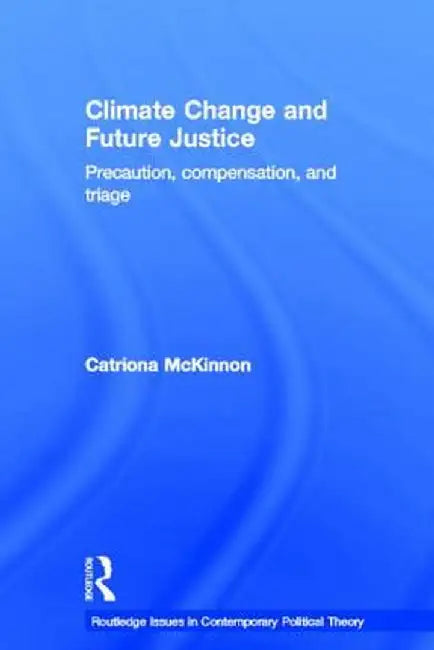 Climate Change and Future Justice: Precaution, Compensation and Triage by Catriona McKinnon