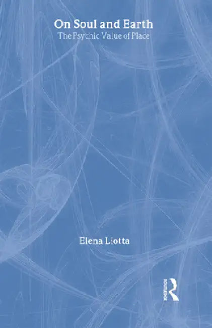 On Soul and Earth: The Psychic Value of Place by Elena Liotta