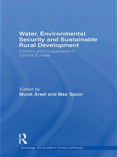 Water, Environmental Security and Sustainable Rural Development: Conflict and cooperation in Central Eurasia by Murat Arsel, Max Spoor