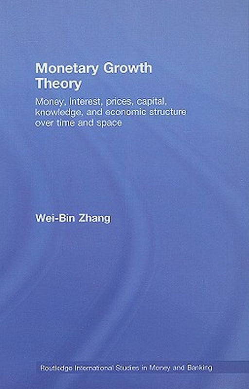 Monetary Growth Theory: Money, Interest, Prices, Capital, Knowledge and Economic Structure over Time and Space by Wei-bin Zhang