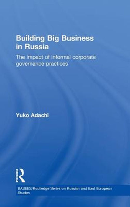 Building Big Business In Russia: The Impact of Informal Corporate Governance Practices by Yuko Adachi