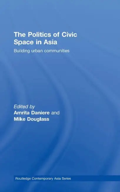 The Politics of Civic Space in Asia: Building Urban Communities by Amrita Daniere, Mike Douglass