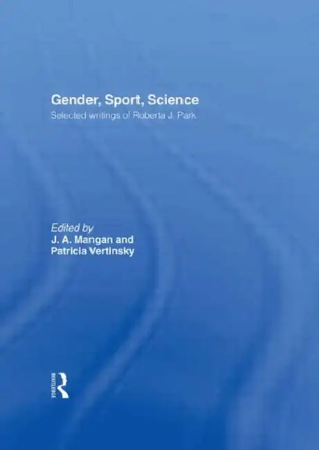Gender, Sport, Science: Selected writings of Roberta J. Park by J. A. Mangan