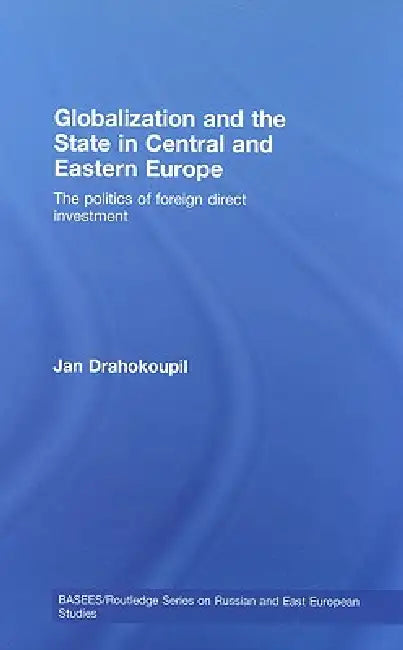 Globalization and the State in Central and Eastern Europe: The Politics of Foreign Direct Investment by Jan Drahokoupil