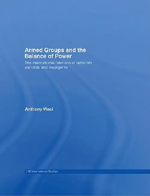 Armed Groups and the Balance of Power: The International Relations of Terrorists, Warlords and Insurgents by Anthony Vinci