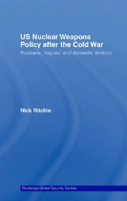 Us Nuclear Weapons Policy After The Cold War: Russians, 'Rogues' And Domestic Division by Nick Ritchie