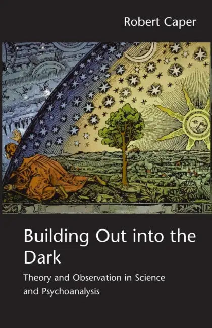 Building Out into the Dark: Theory and Observation in Science and Psychoanalysis by Robert Caper