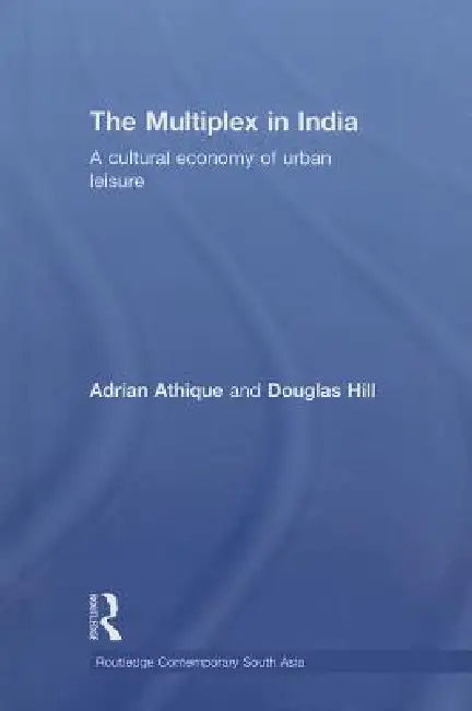 The Multiplex in India: A Cultural Economy of Urban Leisure by Adrian Athique