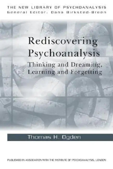 Rediscovering Psychoanalysis: Thinking and Dreaming, Learning and Forgetting by Thomas H. Ogden