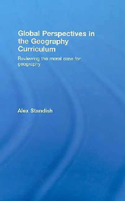 Global Perspectives in the Geography Curriculum: Reviewing the Moral Case for Geography by Alex Standish
