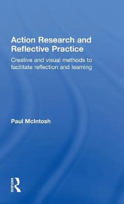 Action Research and Reflective Practice: Creative and Visual Methods to Facilitate Reflection and Learning by Paul McIntosh