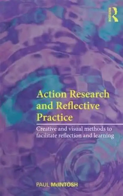 Action Research and Reflective Practice: Creative and Visual Methods to Facilitate Reflection and Learning by Paul McIntosh