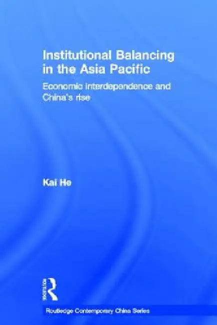 Institutional Balancing in the Asia Pacific: Economic interdependence and China's rise by Kai He