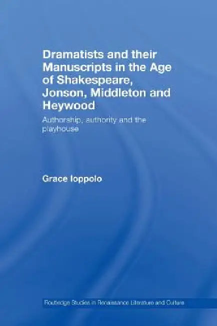 Dramatists and their Manuscripts in the Age of Shakespeare, Jonson, Middleton and Heywood: Authorship, Authority and the Playhouse by Grace Ioppolo