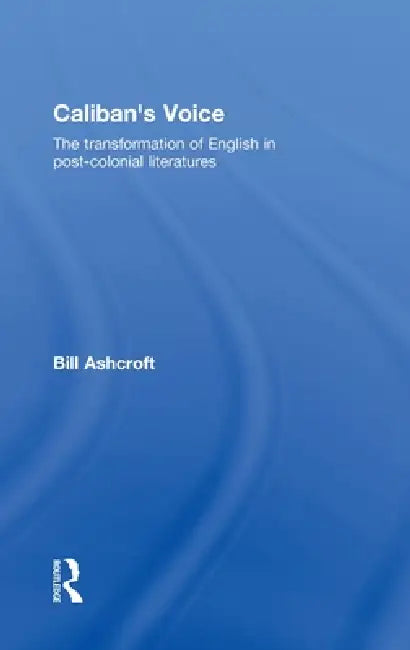 Caliban's Voice: The Transformation of English in Post-Colonial Literatures by Bill Ashcroft