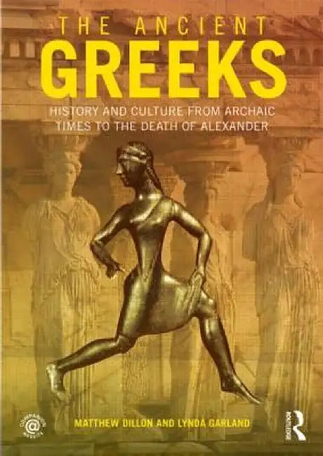 The Ancient Greeks: History and Culture from Archaic Times to the Death of Alexander by Matthew Dillon