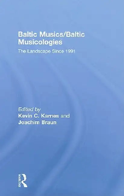 Baltic Musics/Baltic Musicologies: The Landscape Since 1991 by Kevin C. Karnes