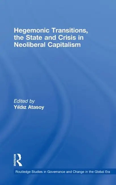 Hegemonic Transitions, The State And Crisis In Neoliberal Capitalism by Yildiz Atasoy