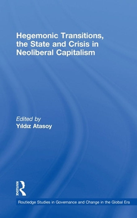 Hegemonic Transitions, The State And Crisis In Neoliberal Capitalism by Yildiz Atasoy