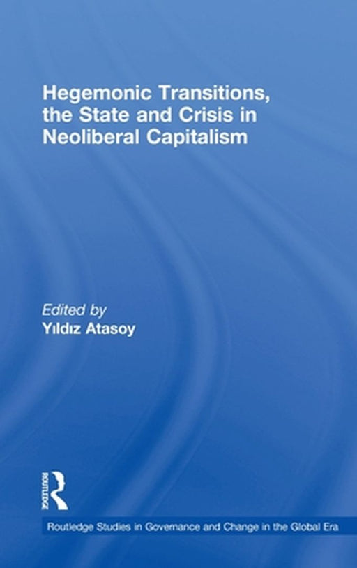 Hegemonic Transitions, The State And Crisis In Neoliberal Capitalism by Yildiz Atasoy