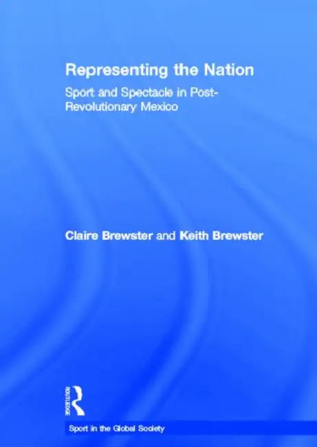 Representing the Nation: Sport and Spectacle in Post-revolutionary Mexico by Claire Brewster