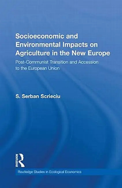 Socioeconomic and Environmental Impacts on Agriculture in the New Europe: Post-Communist Transition and Accession to the European Union by S. Serban Scrieciu
