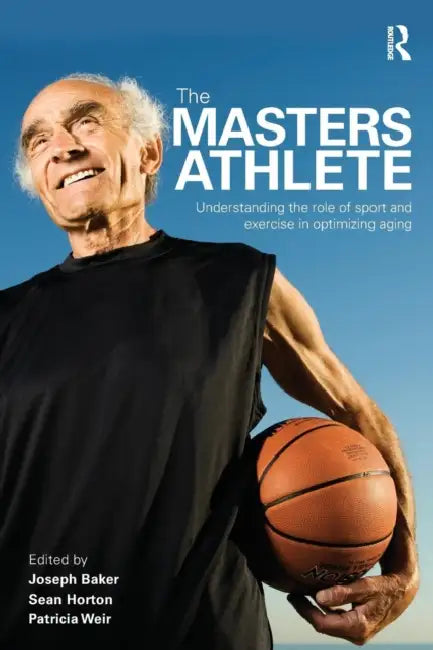 The Masters Athlete: Understanding the Role of Sport and Exercise in Optimizing Aging by Joe Baker, Sean Horton, Patricia Weir