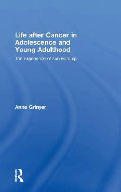 Life After Cancer in Adolescence and Young Adulthood: The Experience of Survivorship by Anne Grinyer