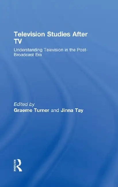 Television Studies After TV: Understanding Television in the Post-Broadcast Era by Graeme Turner