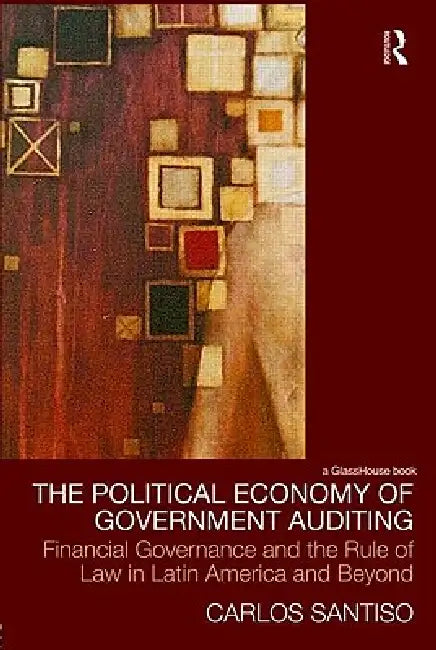 The Political Economy of Government Auditing: Financial Governance and the Rule of Law in Latin America and Beyond by Carlos Santiso
