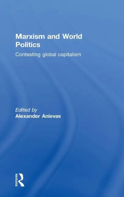Marxism and World Politics: Contesting Global Capitalism by Alexander Anievas