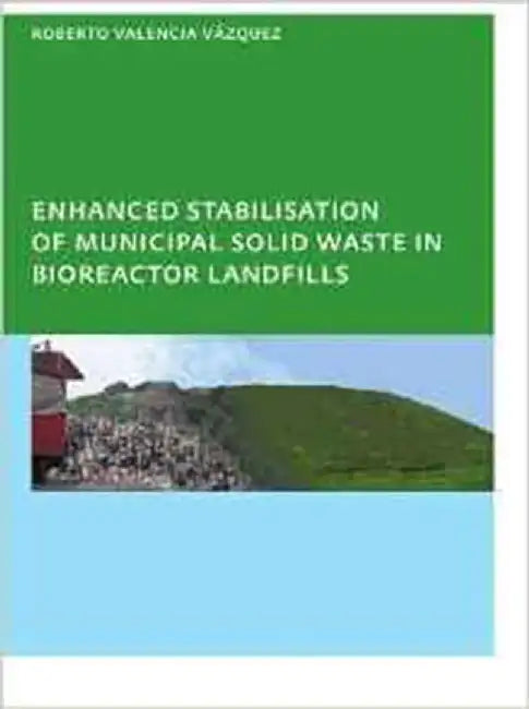 Enhanced Stabilisation Of Municipal Solid Waste In Bioreactor Landfills by Roberto Valencia Vazquez
