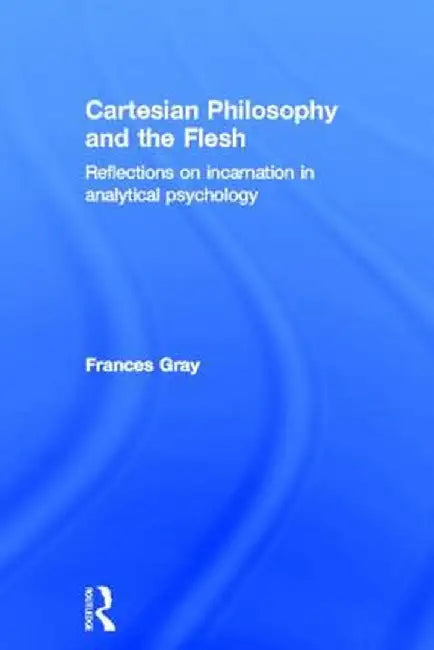 Cartesian Philosophy and the Flesh: Reflections on Incarnation in Analytical Psychology by Frances Gray