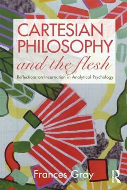 Cartesian Philosophy and the Flesh: Reflections on Incarnation in Analytical Psychology by Frances Gray