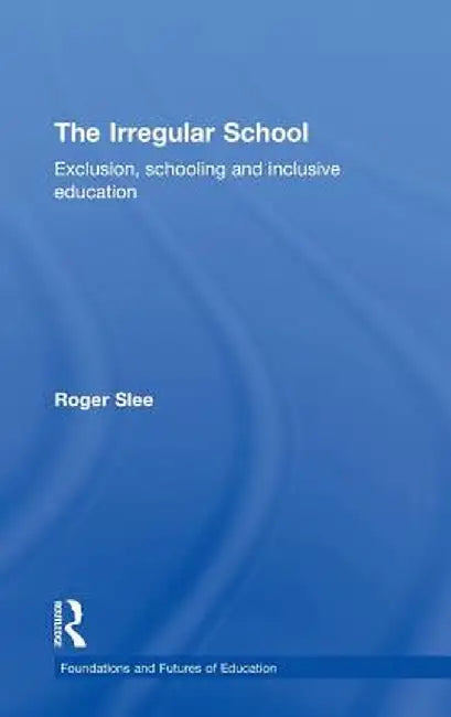 The Irregular School: Exclusion, Schooling and Inclusive Education by Roger Slee