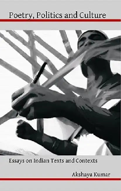 Poetry, Politics and Culture: Essays on Indian Texts and Contexts by Akshaya Kumar