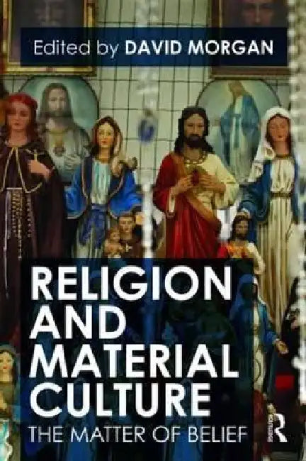 Religion and Material Culture: The Matter of Belief by David Morgan