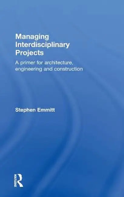 Managing Interdisciplinary Projects: A Primer for Architecture, Engineering and Construction by Stephen Emmitt