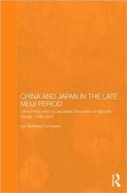China and Japan in the Late Meiji Period: China Policy and the Japanese Discourse on National Identity, 1895-1904 by Urs Matthias Zachmann