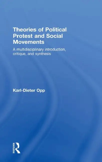 Theories of Political Protest and Social Movements: A Multidisciplinary Introduction, Critique, and Synthesis by Karl-Dieter Opp