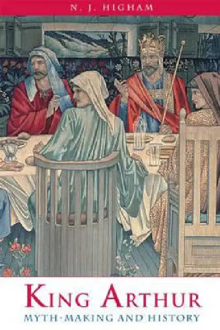 King Arthur: Myth-Making and History by N. J. Higham