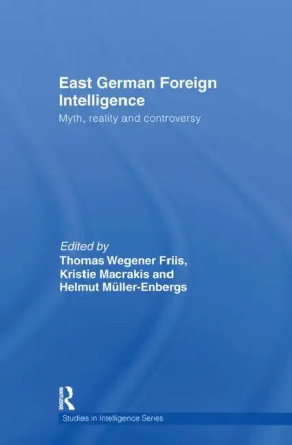 East German Foreign Intelligence: Myth, Reality and Controversy by Kristie Macrakis