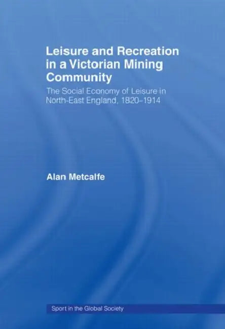 Leisure and Recreation in a Victorian Mining Community: The Social Economy of Leisure in North-East England, 1820-1914 by Alan Metcalfe