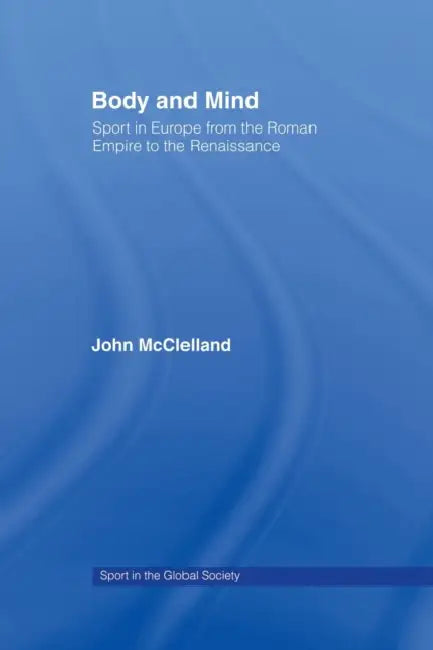 Body and Mind: Sport in Europe from the Roman Empire to the Renaissance by John McClelland