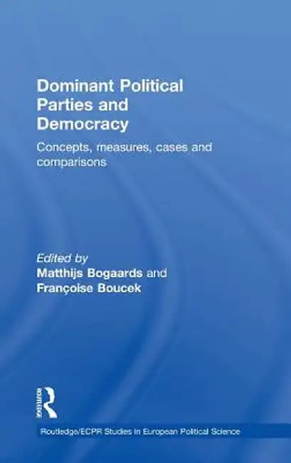 Dominant Political Parties and Democracy: Concepts, Measures, Cases and Comparisons by Matthijs Bogaards